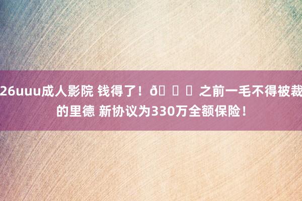 26uuu成人影院 钱得了！😁之前一毛不得被裁的里德 新协议为330万全额保险！