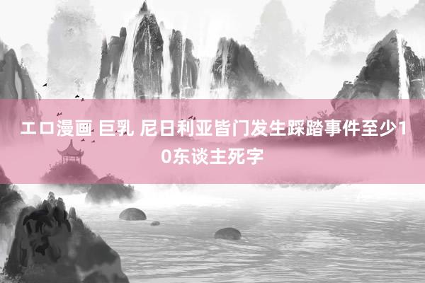 エロ漫画 巨乳 尼日利亚皆门发生踩踏事件至少10东谈主死字