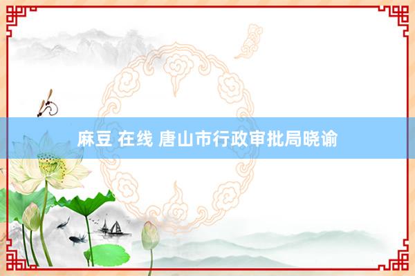 麻豆 在线 唐山市行政审批局晓谕