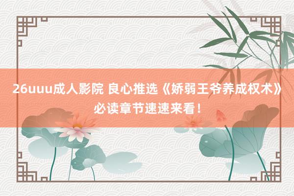 26uuu成人影院 良心推选《娇弱王爷养成权术》必读章节速速来看！