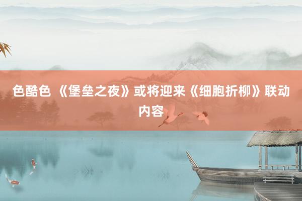 色酷色 《堡垒之夜》或将迎来《细胞折柳》联动内容