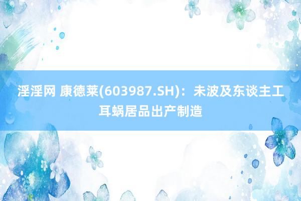 淫淫网 康德莱(603987.SH)：未波及东谈主工耳蜗居品出产制造