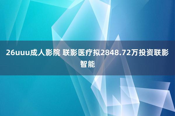 26uuu成人影院 联影医疗拟2848.72万投资联影智能