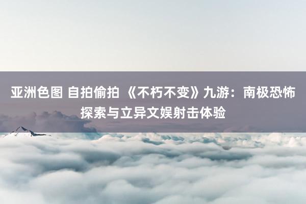 亚洲色图 自拍偷拍 《不朽不变》九游：南极恐怖探索与立异文娱射击体验