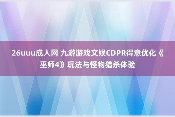 26uuu成人网 九游游戏文娱CDPR得意优化《巫师4》玩法与怪物猎杀体验