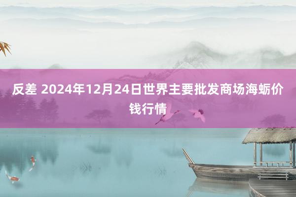 反差 2024年12月24日世界主要批发商场海蛎价钱行情