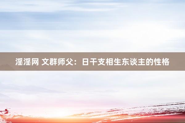 淫淫网 文群师父：日干支相生东谈主的性格