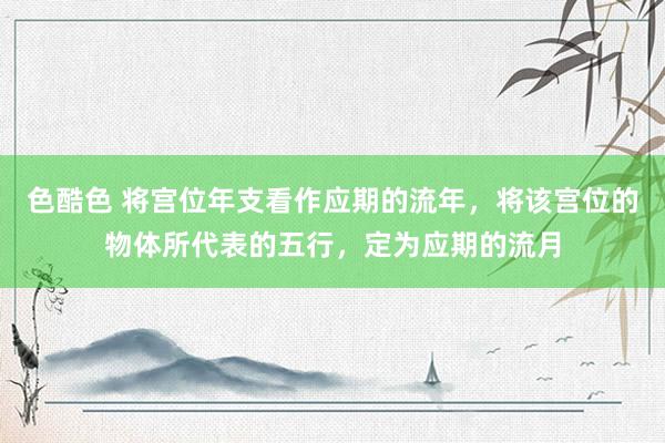 色酷色 将宫位年支看作应期的流年，将该宫位的物体所代表的五行，定为应期的流月