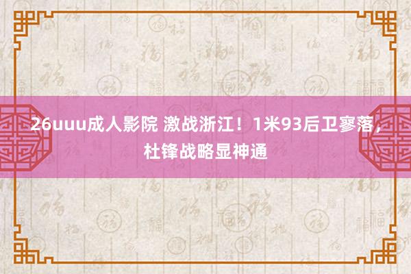 26uuu成人影院 激战浙江！1米93后卫寥落，杜锋战略显神通