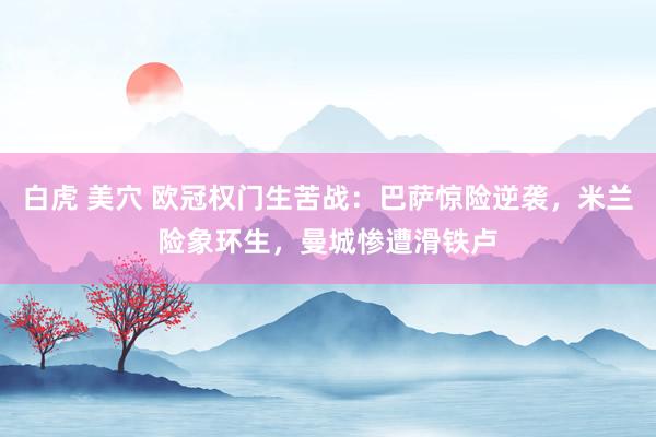 白虎 美穴 欧冠权门生苦战：巴萨惊险逆袭，米兰险象环生，曼城惨遭滑铁卢