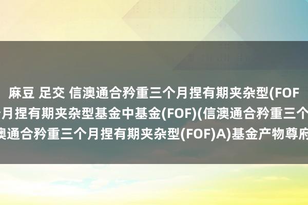 麻豆 足交 信澳通合矜重三个月捏有期夹杂型(FOF)A: 信澳通合矜重三个月捏有期夹杂型基金中基金(FOF)(信澳通合矜重三个月捏有期夹杂型(FOF)A)基金产物尊府节录更新
