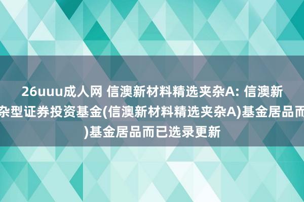 26uuu成人网 信澳新材料精选夹杂A: 信澳新材料精选夹杂型证券投资基金(信澳新材料精选夹杂A)基金居品而已选录更新