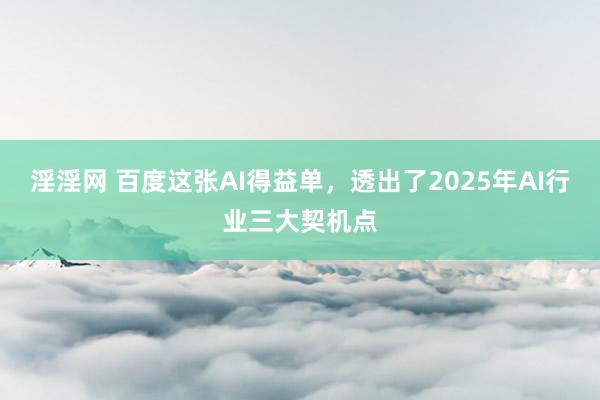 淫淫网 百度这张AI得益单，透出了2025年AI行业三大契机点
