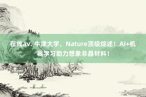 在线av. 牛津大学，Nature顶级综述！AI+机器学习助力想象非晶材料！