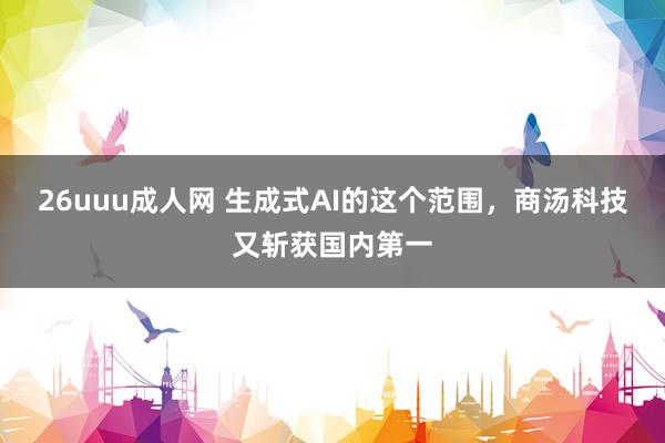 26uuu成人网 生成式AI的这个范围，商汤科技又斩获国内第一