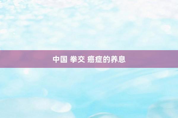 中国 拳交 癌症的养息