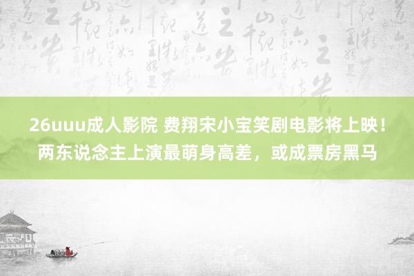 26uuu成人影院 费翔宋小宝笑剧电影将上映！两东说念主上演最萌身高差，或成票房黑马