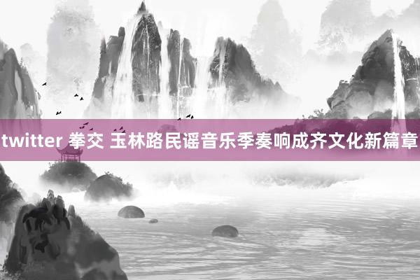 twitter 拳交 玉林路民谣音乐季奏响成齐文化新篇章