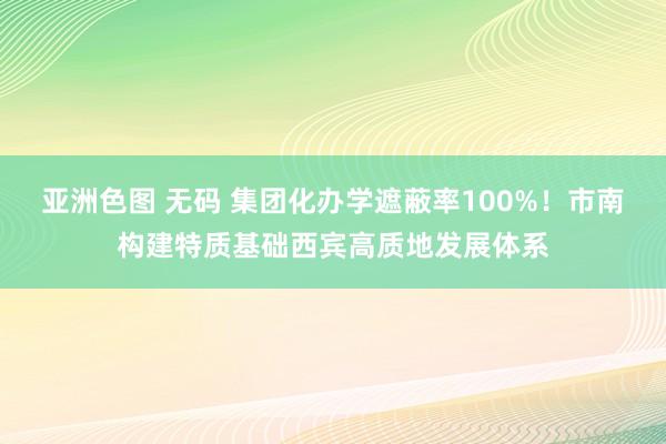 亚洲色图 无码 集团化办学遮蔽率100%！市南构建特质基础西宾高质地发展体系