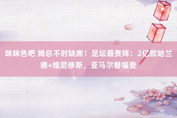咪咪色吧 姆总不时缺席！足坛最贵阵：2亿欧哈兰德+维尼修斯，亚马尔替福登