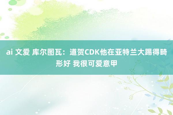 ai 文爱 库尔图瓦：道贺CDK他在亚特兰大踢得畸形好 我很可爱意甲
