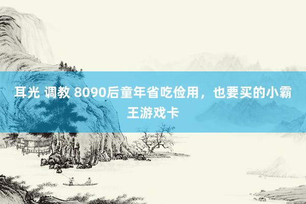 耳光 调教 8090后童年省吃俭用，也要买的小霸王游戏卡