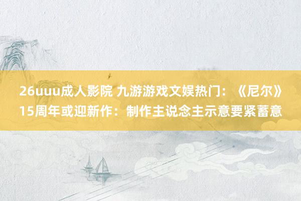 26uuu成人影院 九游游戏文娱热门：《尼尔》15周年或迎新作：制作主说念主示意要紧蓄意