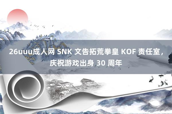 26uuu成人网 SNK 文告拓荒拳皇 KOF 责任室，庆祝游戏出身 30 周年