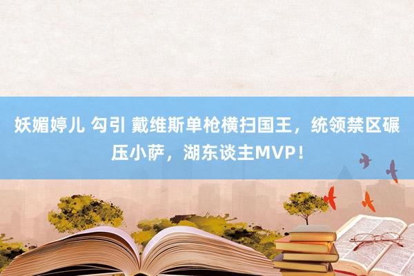 妖媚婷儿 勾引 戴维斯单枪横扫国王，统领禁区碾压小萨，湖东谈主MVP！