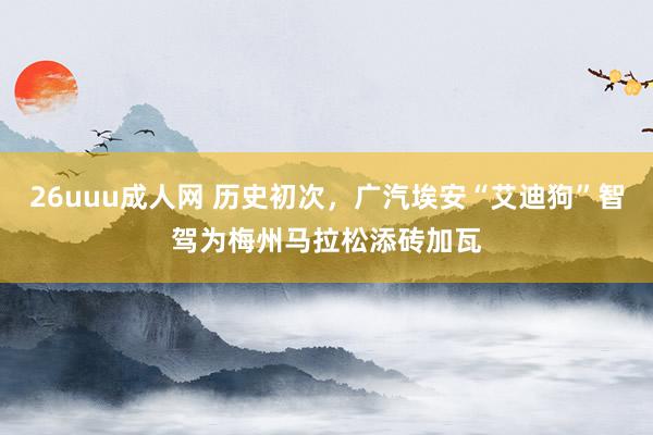 26uuu成人网 历史初次，广汽埃安“艾迪狗”智驾为梅州马拉松添砖加瓦