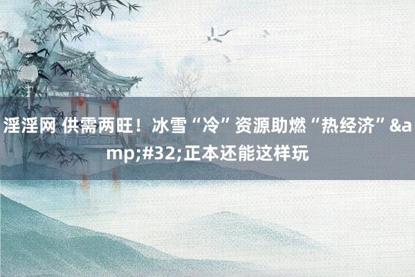 淫淫网 供需两旺！冰雪“冷”资源助燃“热经济”&#32;正本还能这样玩