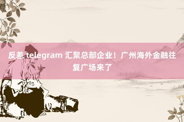 反差 telegram 汇聚总部企业！广州海外金融往复广场来了