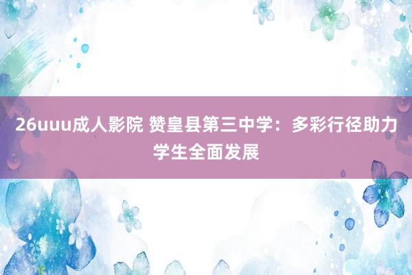 26uuu成人影院 赞皇县第三中学：多彩行径助力学生全面发展