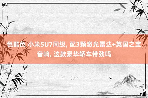 色酷色 小米SU7同级， 配3颗激光雷达+英国之宝音响， 这款豪华轿车带劲吗