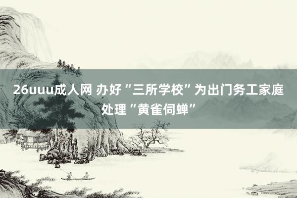 26uuu成人网 办好“三所学校”为出门务工家庭处理“黄雀伺蝉”