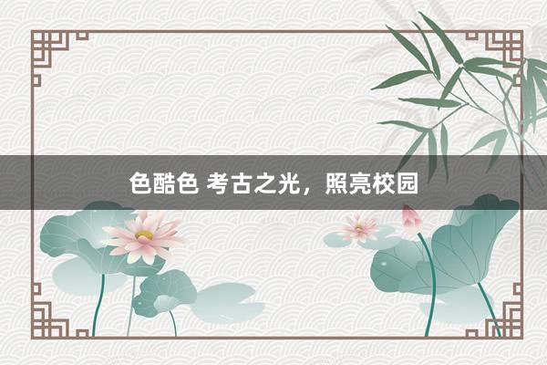 色酷色 考古之光，照亮校园