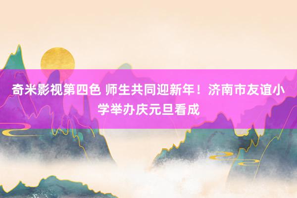 奇米影视第四色 师生共同迎新年！济南市友谊小学举办庆元旦看成