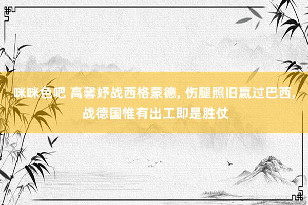 咪咪色吧 高馨妤战西格蒙德， 伤腿照旧赢过巴西， 战德国惟有出工即是胜仗