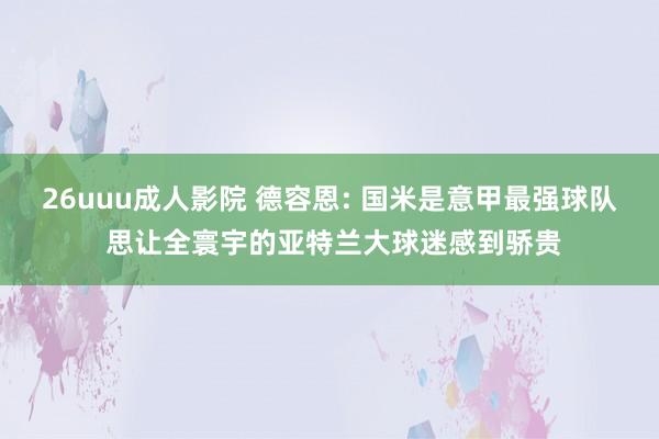 26uuu成人影院 德容恩: 国米是意甲最强球队 思让全寰宇的亚特兰大球迷感到骄贵