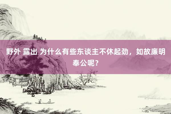野外 露出 为什么有些东谈主不休起劲，如故廉明奉公呢？