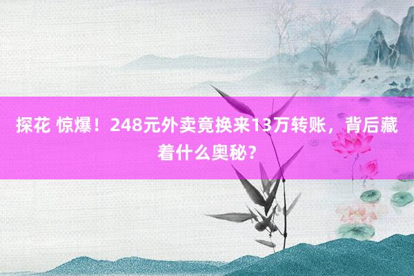 探花 惊爆！248元外卖竟换来13万转账，背后藏着什么奥秘？