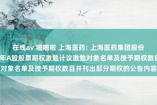 在线av 啪啪啦 上海医药: 上海医药集团股份有限公司对于调整2019年A股股票期权激勉计议激勉对象名单及授予期权数目并刊出部分期权的公告内容摘要