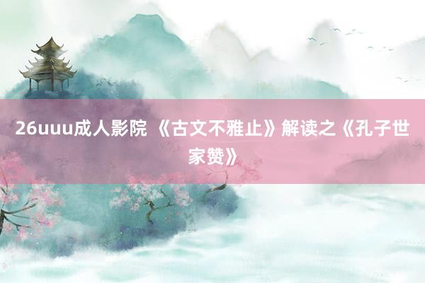 26uuu成人影院 《古文不雅止》解读之《孔子世家赞》