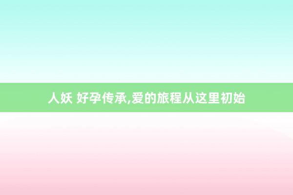人妖 好孕传承，爱的旅程从这里初始