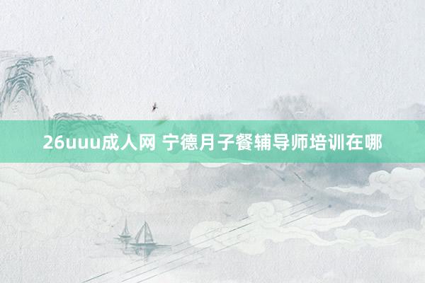 26uuu成人网 宁德月子餐辅导师培训在哪