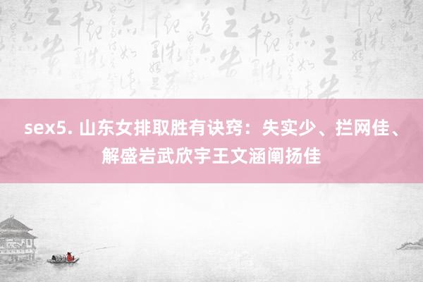 sex5. 山东女排取胜有诀窍：失实少、拦网佳、解盛岩武欣宇王文涵阐扬佳