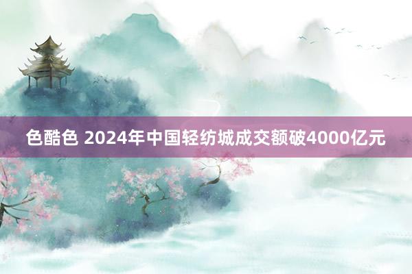 色酷色 2024年中国轻纺城成交额破4000亿元