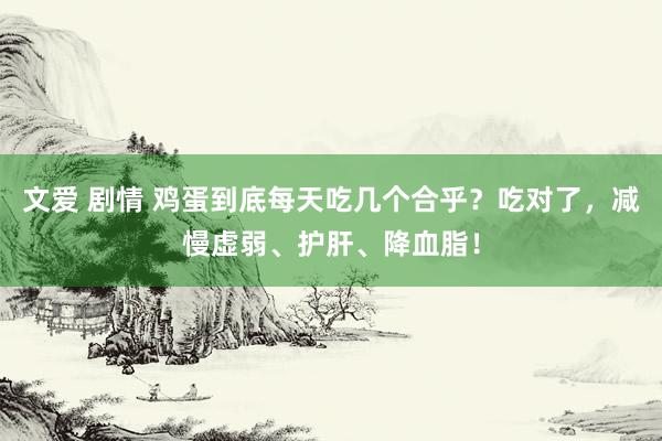 文爱 剧情 鸡蛋到底每天吃几个合乎？吃对了，减慢虚弱、护肝、降血脂！