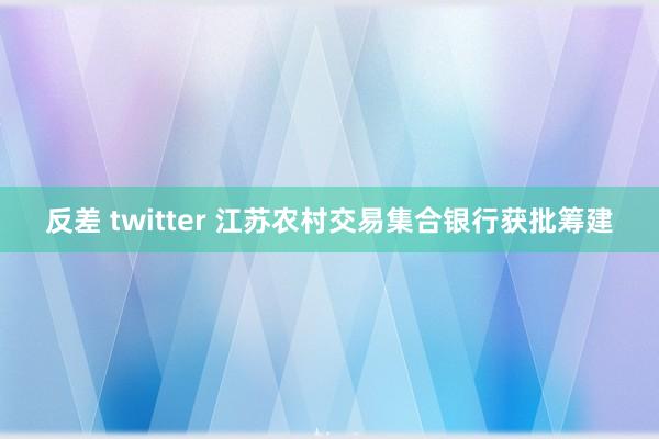 反差 twitter 江苏农村交易集合银行获批筹建