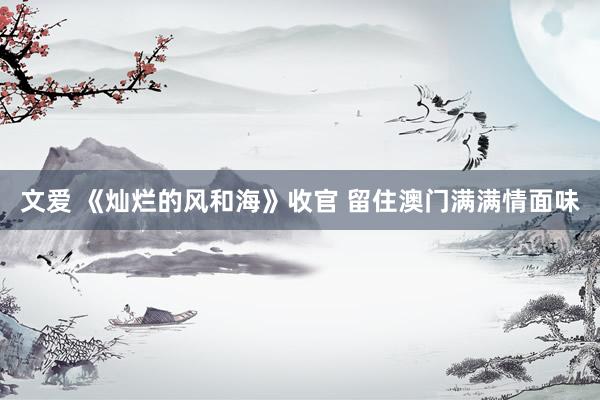 文爱 《灿烂的风和海》收官 留住澳门满满情面味